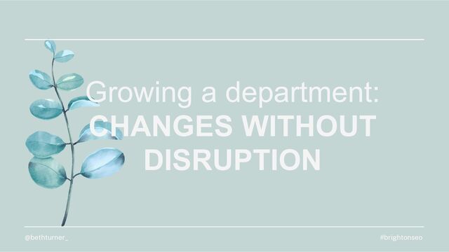 Growing a department:
CHANGES WITHOUT
DISRUPTION
#brightonseo
@bethturner_
