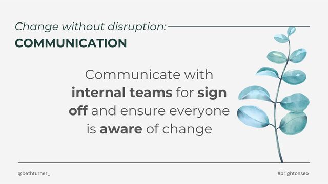 @bethturner_ #brightonseo
Change without disruption:
COMMUNICATION
Communicate with
internal teams for sign
off and ensure everyone
is aware of change

