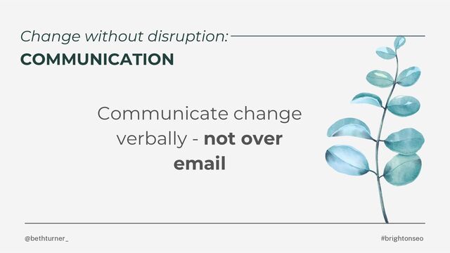 @bethturner_ #brightonseo
Change without disruption:
COMMUNICATION
Communicate change
verbally - not over
email
