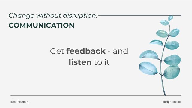 @bethturner_ #brightonseo
Change without disruption:
Get feedback - and
listen to it
COMMUNICATION
