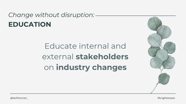 @bethturner_ #brightonseo
Change without disruption:
EDUCATION
Educate internal and
external stakeholders
on industry changes

