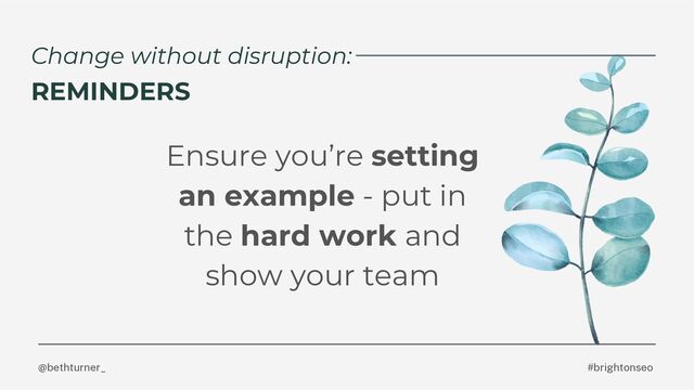 @bethturner_ #brightonseo
Change without disruption:
Ensure you’re setting
an example - put in
the hard work and
show your team
REMINDERS
