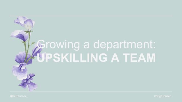 Growing a department:
UPSKILLING A TEAM
#brightonseo
@bethturner_
