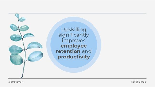 @bethturner_
Upskilling
significantly
improves
employee
retention and
productivity
#brightonseo
