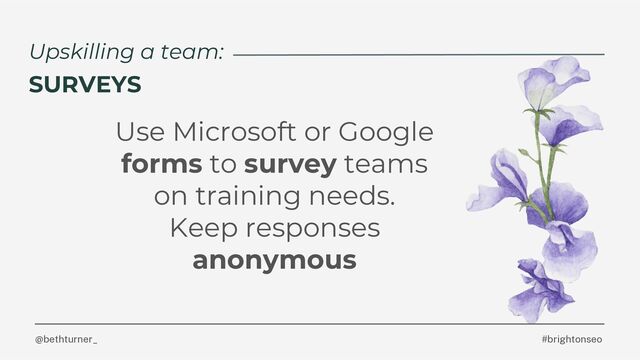 @bethturner_
Use Microsoft or Google
forms to survey teams
on training needs.
Keep responses
anonymous
#brightonseo
Upskilling a team:
SURVEYS
