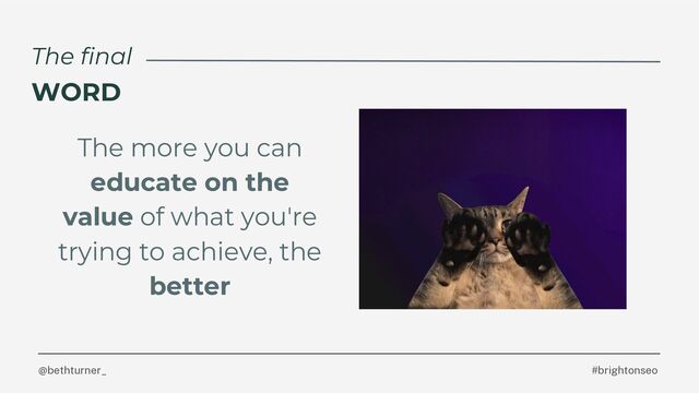 @bethturner_
The more you can
educate on the
value of what you're
trying to achieve, the
better
#brightonseo
The final
WORD
