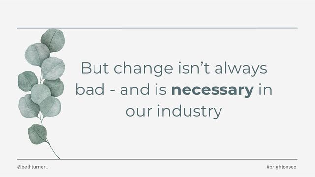 @bethturner_
But change isn’t always
bad - and is necessary in
our industry
#brightonseo
