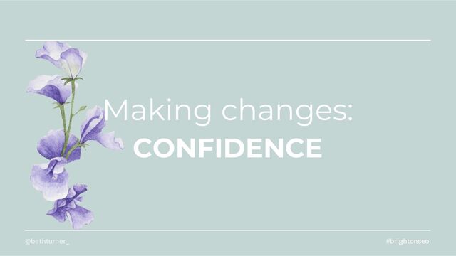 Making changes:
CONFIDENCE
#brightonseo
@bethturner_
