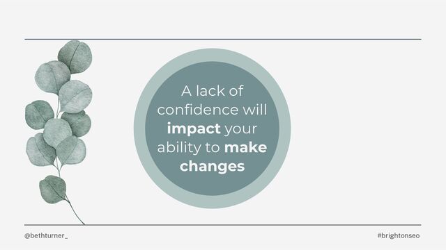 @bethturner_
A lack of
confidence will
impact your
ability to make
changes
#brightonseo
