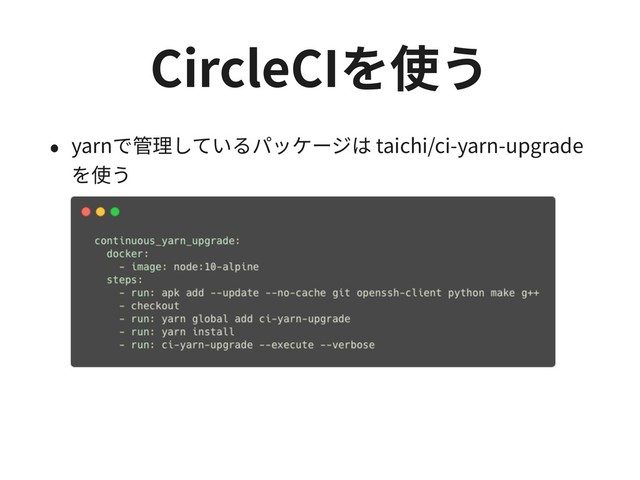 CircleCIを使う
• yarnで管理しているパッケージは taichi/ci-yarn-upgrade
を使う
