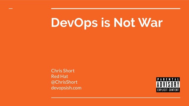 DevOps is Not War
Chris Short
Red Hat
@ChrisShort
devopsish.com
