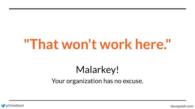 Malarkey!
Your organization has no excuse.
"That won't work here."
@ChrisShort devopsish.com
