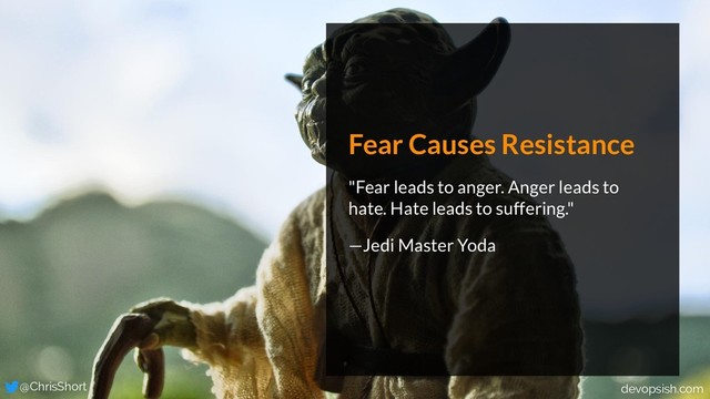 Fear Causes Resistance
"Fear leads to anger. Anger leads to
hate. Hate leads to suffering."
—Jedi Master Yoda
@ChrisShort devopsish.com
