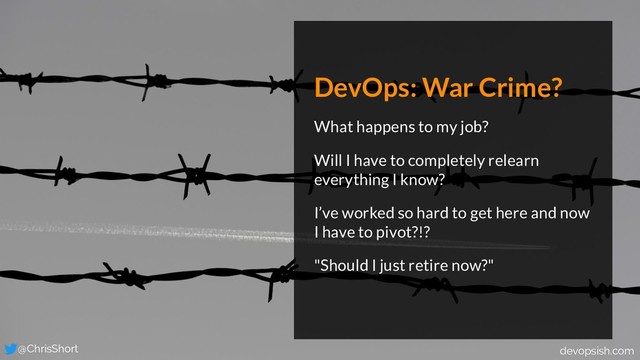 DevOps: War Crime?
What happens to my job?
Will I have to completely relearn
everything I know?
I’ve worked so hard to get here and now
I have to pivot?!?
"Should I just retire now?"
@ChrisShort devopsish.com
