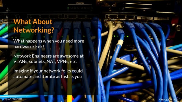 What About
Networking?
What happens when you need more
hardware? Eek!
Network Engineers are awesome at
VLANs, subnets, NAT, VPNs, etc.
Imagine if your network folks could
automate and iterate as fast as you
@ChrisShort devopsish.com
