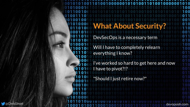 What About Security?
DevSecOps is a necessary term
Will I have to completely relearn
everything I know?
I’ve worked so hard to get here and now
I have to pivot?!?
"Should I just retire now?"
@ChrisShort devopsish.com
