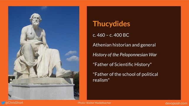 Thucydides
c. 460 – c. 400 BC
Athenian historian and general
History of the Peloponnesian War
"Father of Scientiﬁc History"
"Father of the school of political
realism"
Photo: Walter Maderbacher
@ChrisShort devopsish.com
