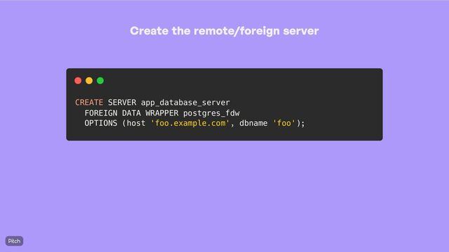 Create the remote
/foreign server
CREATE SERVER app_database_server
FOREIGN DATA WRAPPER postgres_fdw
OPTIONS (host 'foo.example.com', dbname 'foo');
