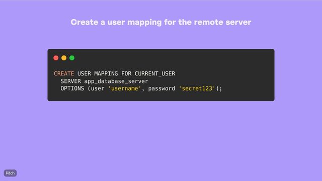 Create a user mapping for the remote server
CREATE USER MAPPING FOR CURRENT_USER
SERVER app_database_server
OPTIONS (user 'username', password 'secret123');
