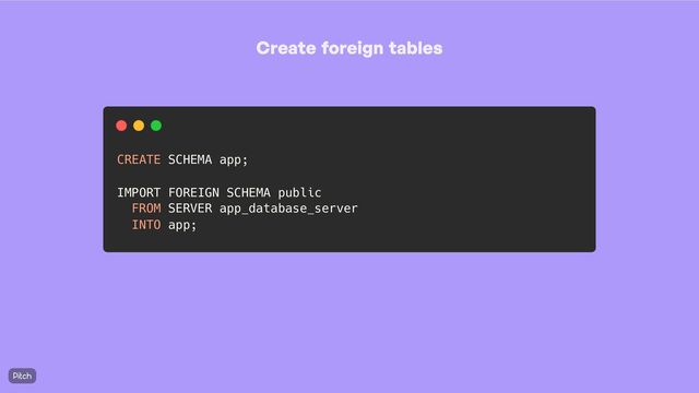 Create foreign tables
CREATE SCHEMA app;
IMPORT FOREIGN SCHEMA public
FROM SERVER app_database_server
INTO app;
