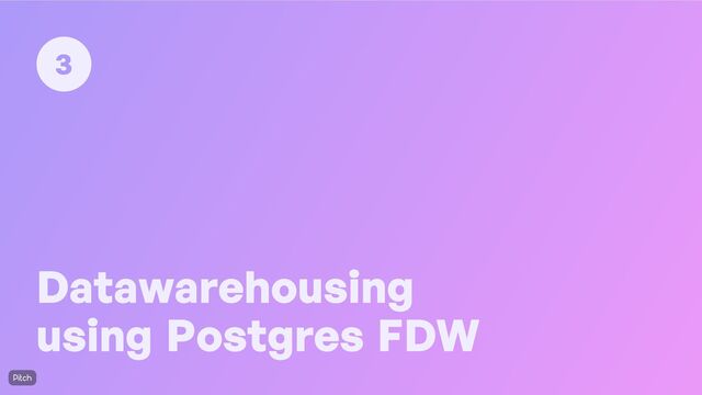Datawarehousing
using Postgres FDW
3
