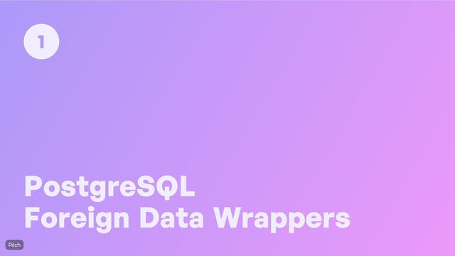 PostgreSQL

Foreign Data Wrappers
1
