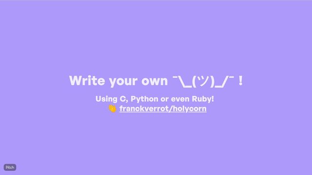Write your own
¯\_(ツ)_/¯ !
Using C
, Python or even Ruby
! 

👋
franckverrot
/holycorn
