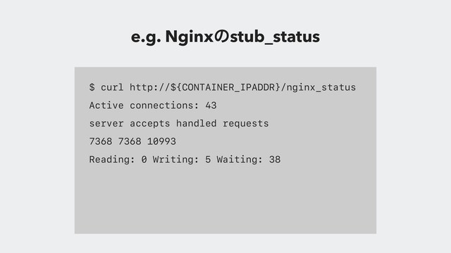 $ curl http://${CONTAINER_IPADDR}/nginx_status
Active connections: 43
server accepts handled requests
7368 7368 10993
Reading: 0 Writing: 5 Waiting: 38
e.g. Nginxͷstub_status
