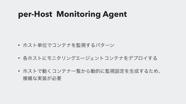per-Host Monitoring Agent
• ϗετ୯ҐͰίϯςφΛ؂ࢹ͢Δύλʔϯ
• ֤ϗετʹϞχλϦϯάΤʔδΣϯτίϯςφΛσϓϩΠ͢Δ
• ϗετͰಈ͘ίϯςφҰཡ͔Βಈతʹ؂ࢹઃఆΛੜ੒͢ΔͨΊɺ
ෳࡶͳ࣮૷͕ඞཁ
