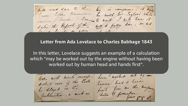 Letter from Ada Lovelace to Charles Babbage 1843
In this letter, Lovelace suggests an example of a calculation
which “may be worked out by the engine without having been
worked out by human head and hands first”.
