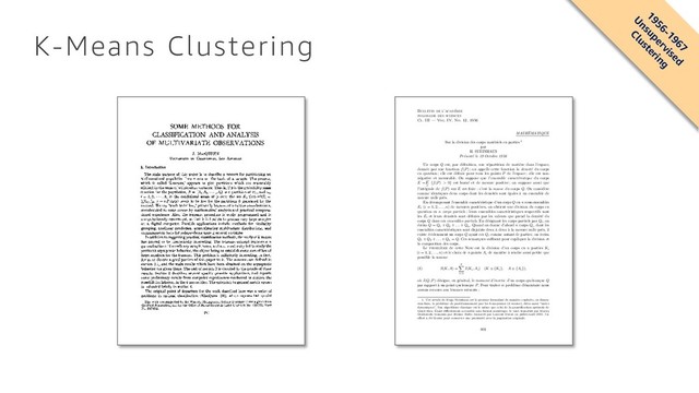 K-Means Clustering
SOME METHODS FOR
CLASSIFICATION AND ANALYSIS
OF MULTIVARIATE OBSERVATIONS
J. MACQUEEN
UNIVERSITY OF CALIFORNIA, Los ANGELES
1. Introduction
The main purpose of this paper is to describe a process for partitioning an
N-dimensional population into k sets on the basis of a sample. The process,
which is called 'k-means,' appears to give partitions which are reasonably
efficient in the sense of within-class variance. That is, if p is the probability mass
function for the population, S = {S1, S2, -
* *, Sk} is a partition of EN, and ui,
i = 1, 2, * - , k, is the conditional mean of p over the set Si, then W2(S) =
ff=ISi
f z - u42 dp(z) tends to be low for the partitions S generated by the
method. We say 'tends to be low,' primarily because of intuitive considerations,
corroborated to some extent by mathematical analysis and practical computa-
tional experience. Also, the k-means procedure is easily programmed and is
computationally economical, so that it is feasible to process very large samples
on a digital computer. Possible applications include methods for similarity
grouping, nonlinear prediction, approximating multivariate distributions, and
nonparametric tests for independence among several variables.
In addition to suggesting practical classification methods, the study of k-means
has proved to be theoretically interesting. The k-means concept represents a
generalization of the ordinary sample mean, and one is naturally led to study the
pertinent asymptotic behavior, the object being to establish some sort of law of
large numbers for the k-means. This problem is sufficiently interesting, in fact,
for us to devote a good portion of this paper to it. The k-means are defined in
section 2.1, and the main results which have been obtained on the asymptotic
behavior are given there. The rest of section 2 is devoted to the proofs of these
results. Section 3 describes several specific possible applications, and reports
some preliminary results from computer experiments conducted to explore the
possibilities inherent in the k-means idea. The extension to general metric spaces
is indicated briefly in section 4.
The original point of departure for the work described here was a series of
problems in optimal classification (MacQueen [9]) which represented special
This work was supported by the Western Management Science Institute under a grant from
the Ford Foundation, and by the Office of Naval Research under Contract No. 233(75), Task
No. 047-041.
281
Bulletin de l’acad´
emie
polonaise des sciences
Cl. III — Vol. IV, No. 12, 1956
MATH´
EMATIQUE
Sur la division des corps mat´
eriels en parties 1
par
H. STEINHAUS
Pr´
esent´
e le 19 Octobre 1956
Un corps
Q
est, par d´
eﬁnition, une r´
epartition de mati`
ere dans l’espace,
donn´
ee par une fonction
f
(
P
) ; on appelle cette fonction la densit´
e du corps
en question ; elle est d´
eﬁnie pour tous les points
P
de l’espace ; elle est non-
n´
egative et mesurable. On suppose que l’ensemble caract´
eristique du corps
E
=E
P
{
f
(
P
)
>
0} est born´
e et de mesure positive ; on suppose aussi que
l’int´
egrale de
f
(
P
) sur
E
est ﬁnie : c’est la masse du corps
Q
. On consid`
ere
comme identiques deux corps dont les densit´
es sont ´
egales `
a un ensemble de
mesure nulle pr`
es.
En d´
ecomposant l’ensemble caract´
eristique d’un corps
Q
en
n
sous-ensembles
Ei
(
i
= 1
,
2
, . . . , n
) de mesures positives, on obtient une division du corps en
question en
n
corps partiels ; leurs ensembles caract´
eristiques respectifs sont
les
Ei
et leurs densit´
es sont d´
eﬁnies par les valeurs que prend la densit´
e du
corps
Q
dans ces ensembles partiels. En d´
esignant les corps partiels par
Qi
, on
´
ecrira
Q
=
Q1
+
Q2
+
. . .
+
Qn
. Quand on donne d’abord
n
corps
Qi
, dont les
ensembles caract´
eristiques sont disjoints deux `
a deux `
a la mesure nulle pr`
es, il
existe ´
evidemment un corps
Q
ayant ces
Qi
comme autant de parties ; on ´
ecrira
Q1
+
Q2
+
. . .
+
Qn
=
Q
. Ces remarques su sent pour expliquer la division et
la composition des corps.
Le
probl`
eme
de cette Note est la division d’un corps en
n
parties
Ki
(
i
= 1
,
2
, . . . , n
) et le choix de
n
points
Ai
de mani`
ere `
a rendre aussi petite que
possible la somme
(1)
S
(
K, A
) =
n
X
i=1
I
(
Ki, Ai
) (
K
⌘ {
Ki
}
, A
⌘ {
Ai
})
,
o`
u
I
(
Q, P
) d´
esigne, en g´
en´
eral, le moment d’inertie d’un corps quelconque
Q
par rapport `
a un point quelconque
P
. Pour traiter ce probl`
eme ´
el´
ementaire nous
aurons recours aux lemmes suivants :
1. Cet article de Hugo Steinhaus est le premier formulant de mani`
ere explicite, en dimen-
sion ﬁnie, le probl`
eme de partitionnement par les k-moyennes (k-means), dites aussi “nu´
ees
dynamiques”. Son algorithme classique est le mˆ
eme que celui de la quantiﬁcation optimale de
Lloyd-Max. ´
Etant di cilement accessible sous format num´
erique, le voici transduit par Maciej
Denkowski, transmis par J´
erˆ
ome Bolte, transcrit par Laurent Duval, en juillet/aoˆ
ut 2015. Un
e↵ort a ´
et´
e fourni pour conserver une proximit´
e avec la pagination originale.
801
1956-1967
U
nsupervised
Clustering
