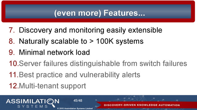 © 2015 Assimilation Systems Limited
45/48
(even more) Features...
(even more) Features...
7. Discovery and monitoring easily extensible
8. Naturally scalable to > 100K systems
9. Minimal network load
10.Server failures distinguishable from switch failures
11.Best practice and vulnerability alerts
12.Multi-tenant support
