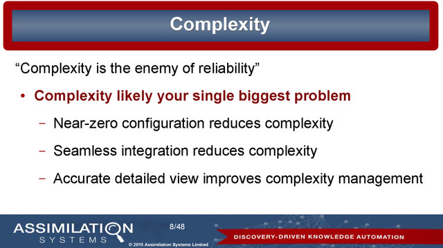 © 2015 Assimilation Systems Limited
8/48
Complexity
Complexity
“Complexity is the enemy of reliability”
●
Complexity likely your single biggest problem
– Near-zero configuration reduces complexity
– Seamless integration reduces complexity
– Accurate detailed view improves complexity management
