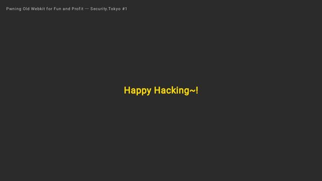 Happy Hacking~!
Pwning Old Webkit for Fun and Profit ― Security.Tokyo #1
