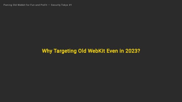 Why Targeting Old WebKit Even in 2023?
Pwning Old Webkit for Fun and Profit ― Security.Tokyo #1

