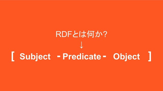RDFとは何か?
↓
[ - - ]
Subject Predicate Object

