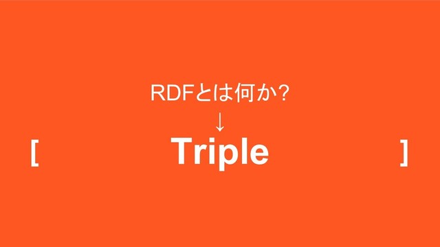 RDFとは何か?
↓
[ - - ]
Triple
