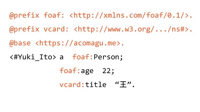 @prefix foaf: .
@prefix vcard: .
@base .
<#Yuki_Ito> a foaf:Person;
foaf:age 22;
vcard:title “王”.
