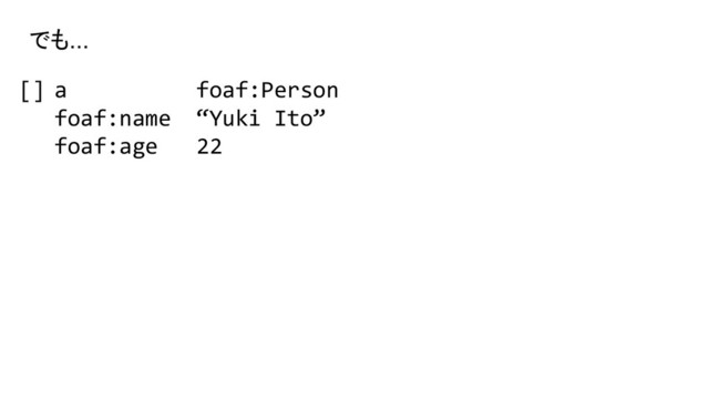 [] a foaf:Person
foaf:name “Yuki Ito”
foaf:age 22
でも...
