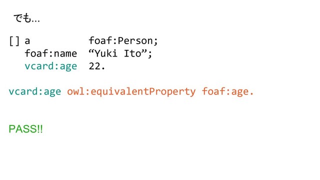 [] a foaf:Person;
foaf:name “Yuki Ito”;
vcard:age 22.
vcard:age owl:equivalentProperty foaf:age.
PASS!!
でも...
