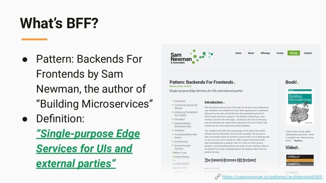 What’s BFF?
● Pattern: Backends For
Frontends by Sam
Newman, the author of
“Building Microservices”
● Deﬁnition:
“Single-purpose Edge
Services for UIs and
external parties”
 https://samnewman.io/patterns/architectural/bff/
