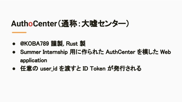 AuthoCenter（通称：大嘘センター）
● @KOBA789 謹製, Rust 製 
● Summer Internship 用に作られた AuthCenter を模した Web
application 
● 任意の user_id を渡すと ID Token が発行される 
