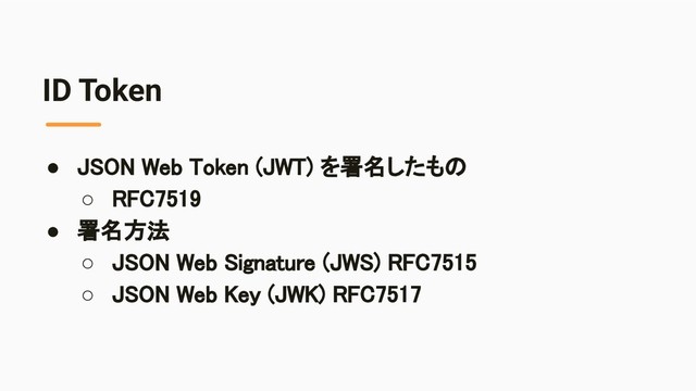 ID Token
● JSON Web Token (JWT) を署名したもの 
○ RFC7519 
● 署名方法 
○ JSON Web Signature (JWS) RFC7515 
○ JSON Web Key (JWK) RFC7517 
