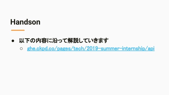 Handson
● 以下の内容に沿って解説していきます 
○ ghe.ckpd.co/pages/tech/2019-summer-internship/api 
