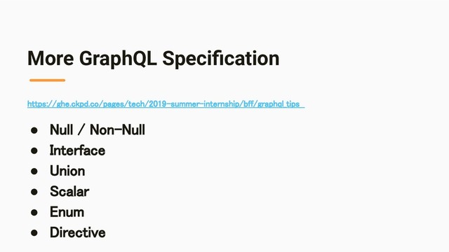 More GraphQL Speciﬁcation
https://ghe.ckpd.co/pages/tech/2019-summer-internship/bff/graphql_tips  
● Null / Non-Null 
● Interface 
● Union 
● Scalar 
● Enum 
● Directive 
