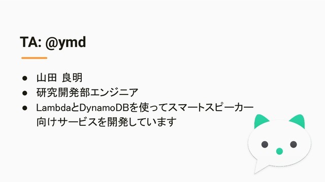 TA: @ymd
● 山田 良明 
● 研究開発部エンジニア 
● LambdaとDynamoDBを使ってスマートスピーカー 
向けサービスを開発しています 
