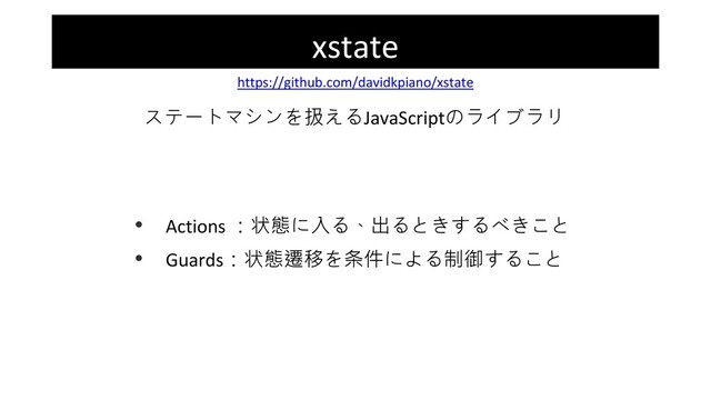 xstate
https://github.com/davidkpiano/xstate
• Actions ：状態に入る、出るときするべきこと
• Guards：状態遷移を条件による制御すること
ステートマシンを扱えるJavaScriptのライブラリ
