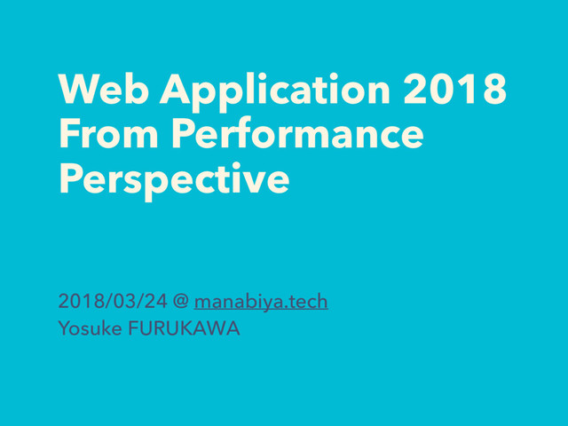 Web Application 2018
From Performance
Perspective
2018/03/24 @ manabiya.tech
Yosuke FURUKAWA
