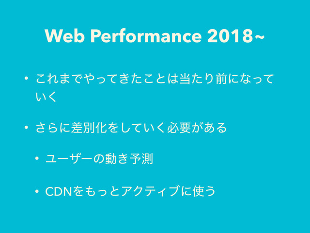 Web Performance 2018~
• ͜Ε·Ͱ΍͖ͬͯͨ͜ͱ͸౰ͨΓલʹͳͬͯ
͍͘
• ͞ΒʹࠩผԽΛ͍ͯ͘͠ඞཁ͕͋Δ
• Ϣʔβʔͷಈ͖༧ଌ
• CDNΛ΋ͬͱΞΫςΟϒʹ࢖͏
