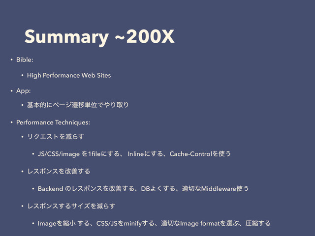 Summary ~200X
• Bible:
• High Performance Web Sites
• App:
• جຊతʹϖʔδભҠ୯ҐͰ΍ΓऔΓ
• Performance Techniques:
• ϦΫΤετΛݮΒ͢
• JS/CSS/image Λ1ﬁleʹ͢Δɺ Inlineʹ͢ΔɺCache-ControlΛ࢖͏
• ϨεϙϯεΛվળ͢Δ
• Backend ͷϨεϙϯεΛվળ͢ΔɺDBΑ͘͢Δɺద੾ͳMiddleware࢖͏
• Ϩεϙϯε͢ΔαΠζΛݮΒ͢
• ImageΛॖখ ͢ΔɺCSS/JSΛminify͢Δɺద੾ͳImage formatΛબͿɺѹॖ͢Δ
